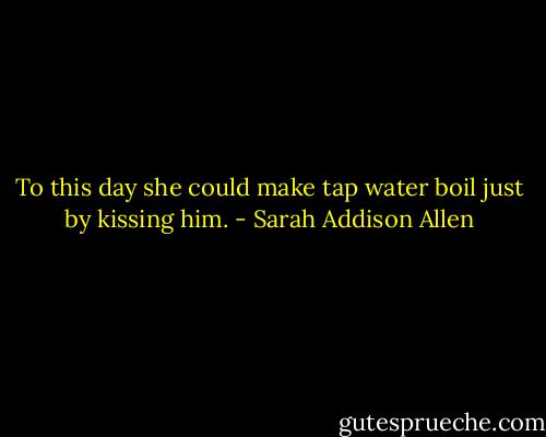 To this day she could make tap water boil just by kissing him. - Sarah Addison Allen