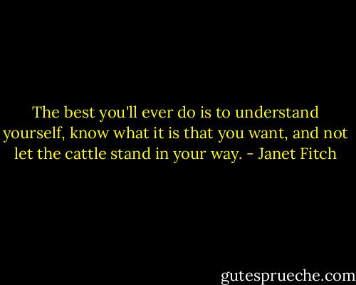 The best you'll ever do is to understand yourself, know what it is that you want, and not let the cattle stand in your way. - Janet Fitch