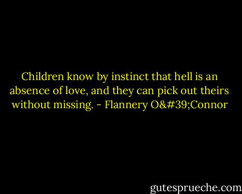 Children know by instinct that hell is an absence of love, and they can pick out theirs without missing. - Flannery O'Connor