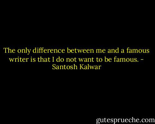 The only difference between me and a famous writer is that I do not want to be famous. - Santosh Kalwar
