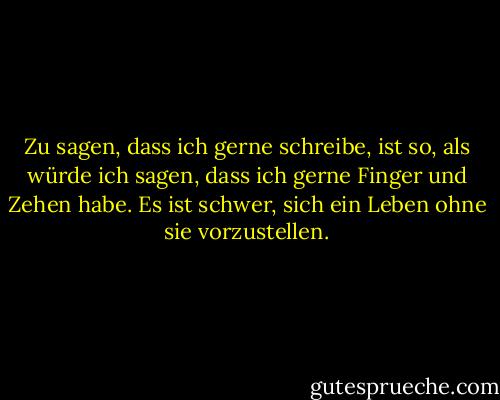 Zu sagen, dass ich gerne schreibe, ist so, als würde ich sagen, dass ich gerne Finger und Zehen habe. Es ist schwer, sich ein Leben ohne sie vorzustellen. - Dennis Covington<
