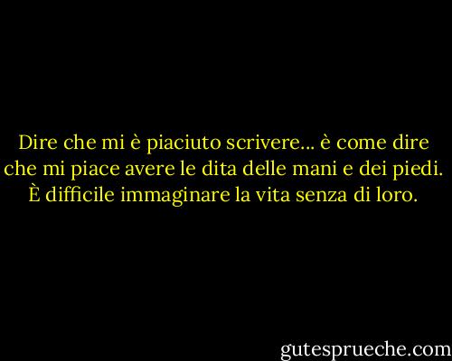 Dire che mi è piaciuto scrivere... è come dire che mi piace avere le dita delle mani e dei piedi. È difficile immaginare la vita senza di loro. - Dennis Covington