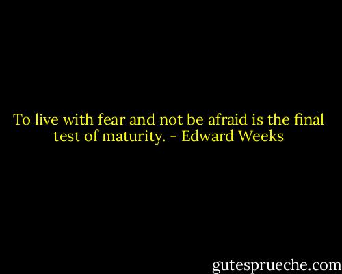 To live with fear and not be afraid is the final test of maturity. - Edward Weeks