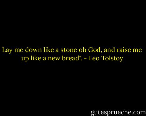 Lay me down like a stone oh God, and raise me up like a new bread". - Leo Tolstoy