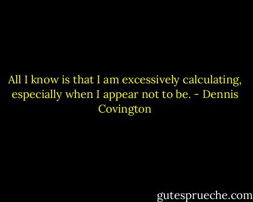 All I know is that I am excessively calculating, especially when I appear not to be. - Dennis Covington
