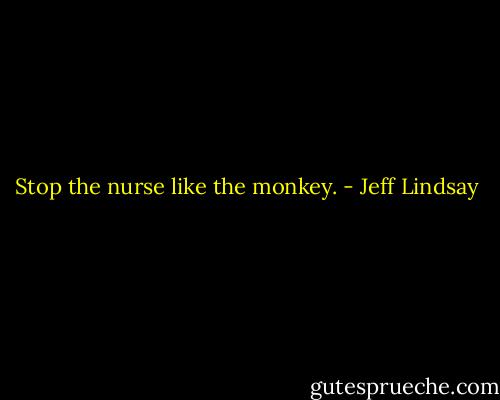 Stop the nurse like the monkey. - Jeff Lindsay