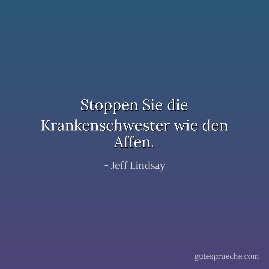 Stoppen Sie die Krankenschwester wie den Affen. - Jeff Lindsay<