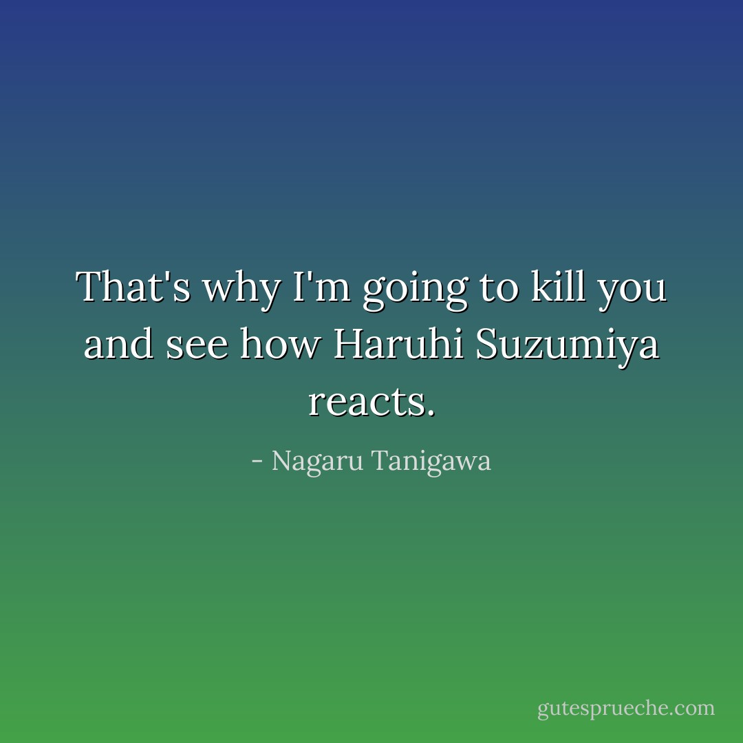 That's why I'm going to kill you and see how Haruhi Suzumiya reacts. - Nagaru Tanigawa