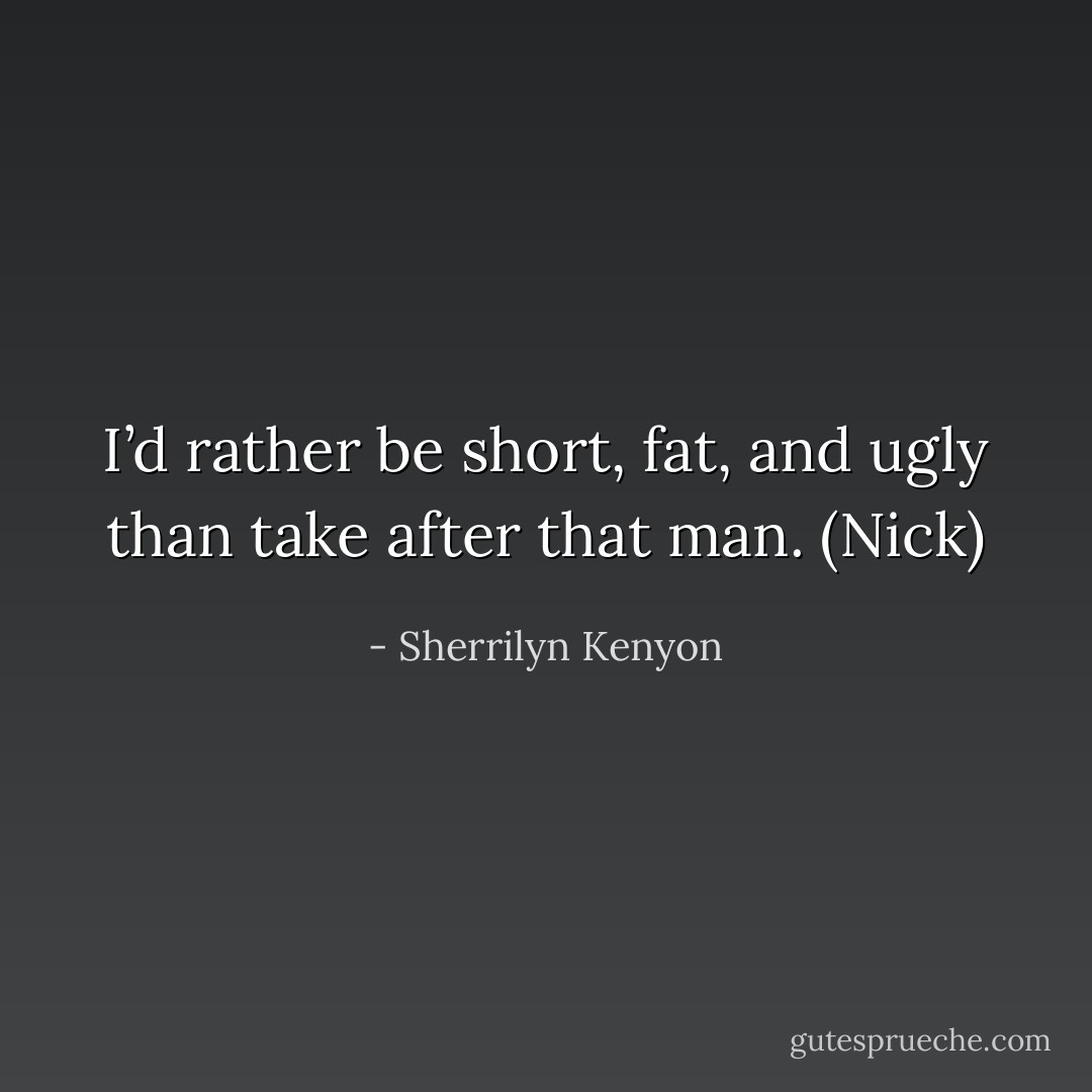 I’d rather be short, fat, and ugly than take after that man. (Nick) - Sherrilyn Kenyon