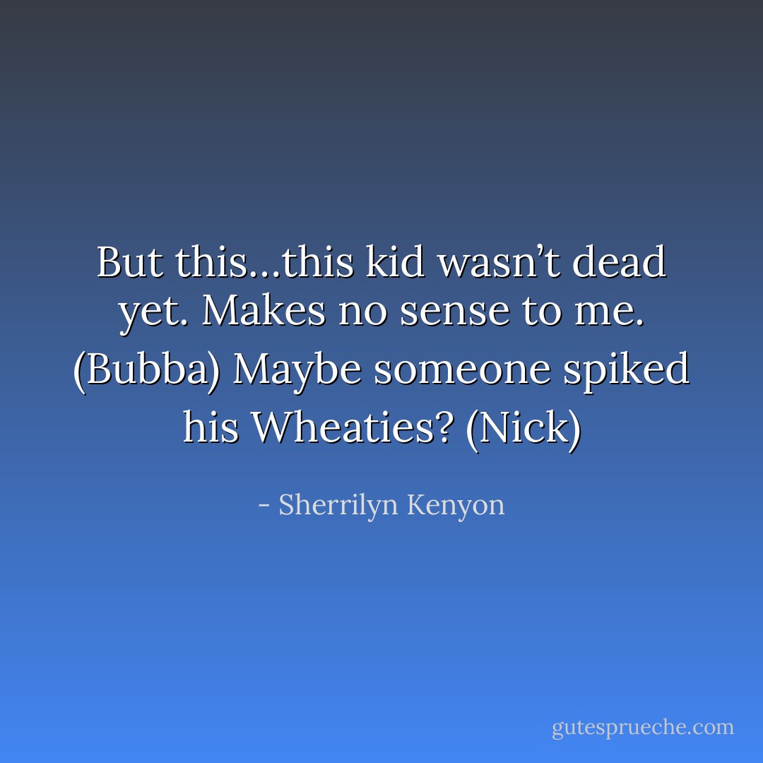 But this…this kid wasn’t dead yet. Makes no sense to me. (Bubba)<br />Maybe someone spiked his Wheaties? (Nick) - Sherrilyn Kenyon