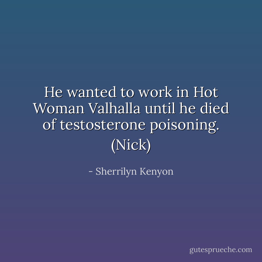 He wanted to work in Hot Woman Valhalla until he died of testosterone poisoning. (Nick) - Sherrilyn Kenyon