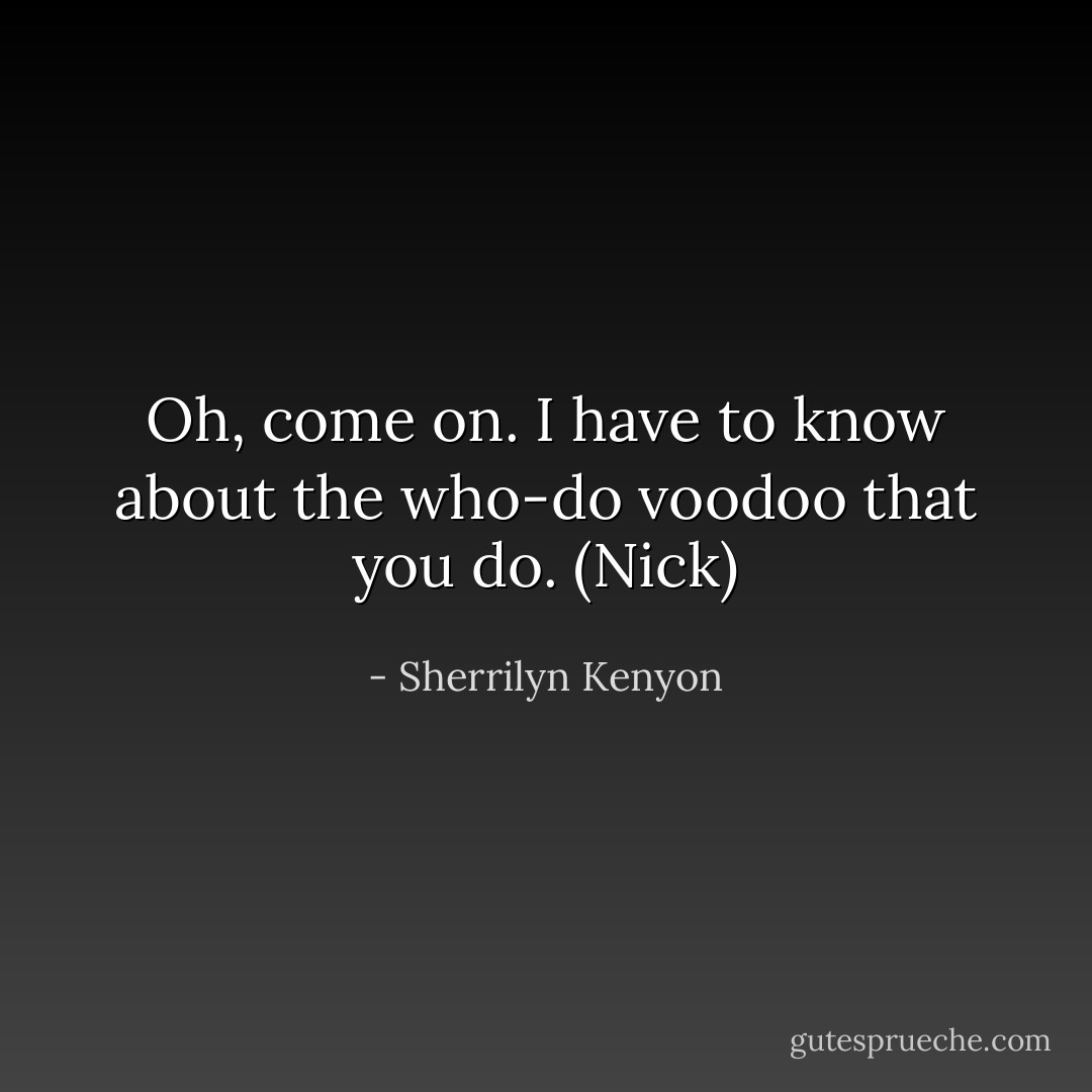 Oh, come on. I have to know about the who-do voodoo that you do. (Nick) - Sherrilyn Kenyon