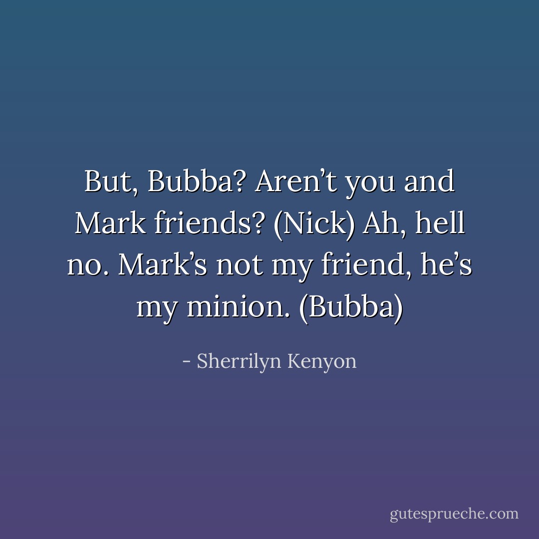 But, Bubba? Aren’t you and Mark friends? (Nick)<br />Ah, hell no. Mark’s not my friend, he’s my minion. (Bubba) - Sherrilyn Kenyon