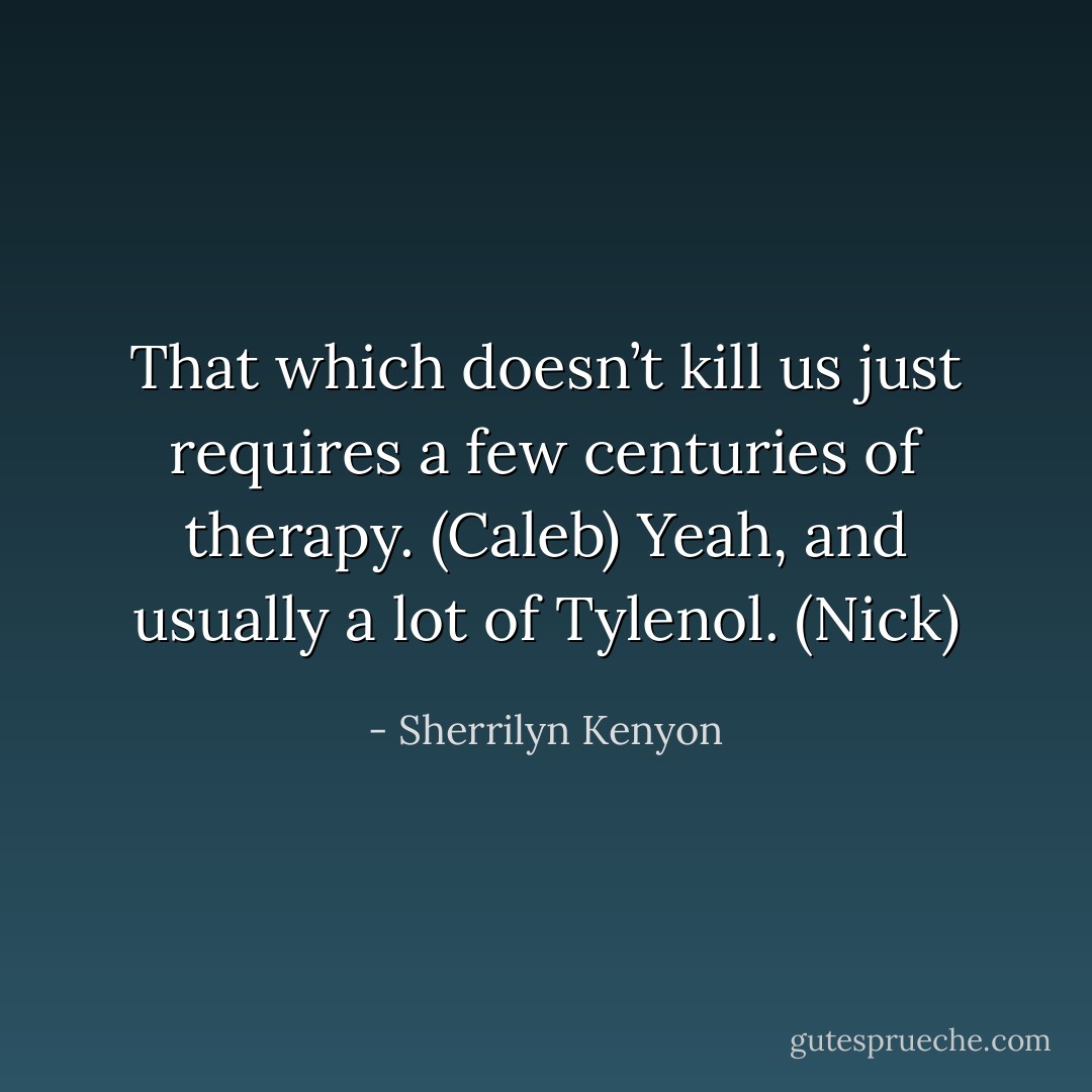 That which doesn’t kill us just requires a few centuries of therapy. (Caleb)<br />Yeah, and usually a lot of Tylenol. (Nick) - Sherrilyn Kenyon