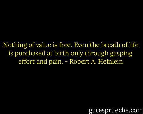 Nothing of value is free. Even the breath of life is purchased at birth only through gasping effort and pain. - Robert A. Heinlein