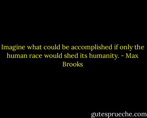 Imagine what could be accomplished if only the human race would shed its humanity. - Max Brooks