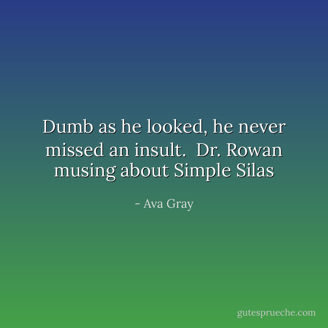 Dumb as he looked, he never missed an insult.<br /><br />Dr. Rowan musing about Simple Silas - Ava Gray