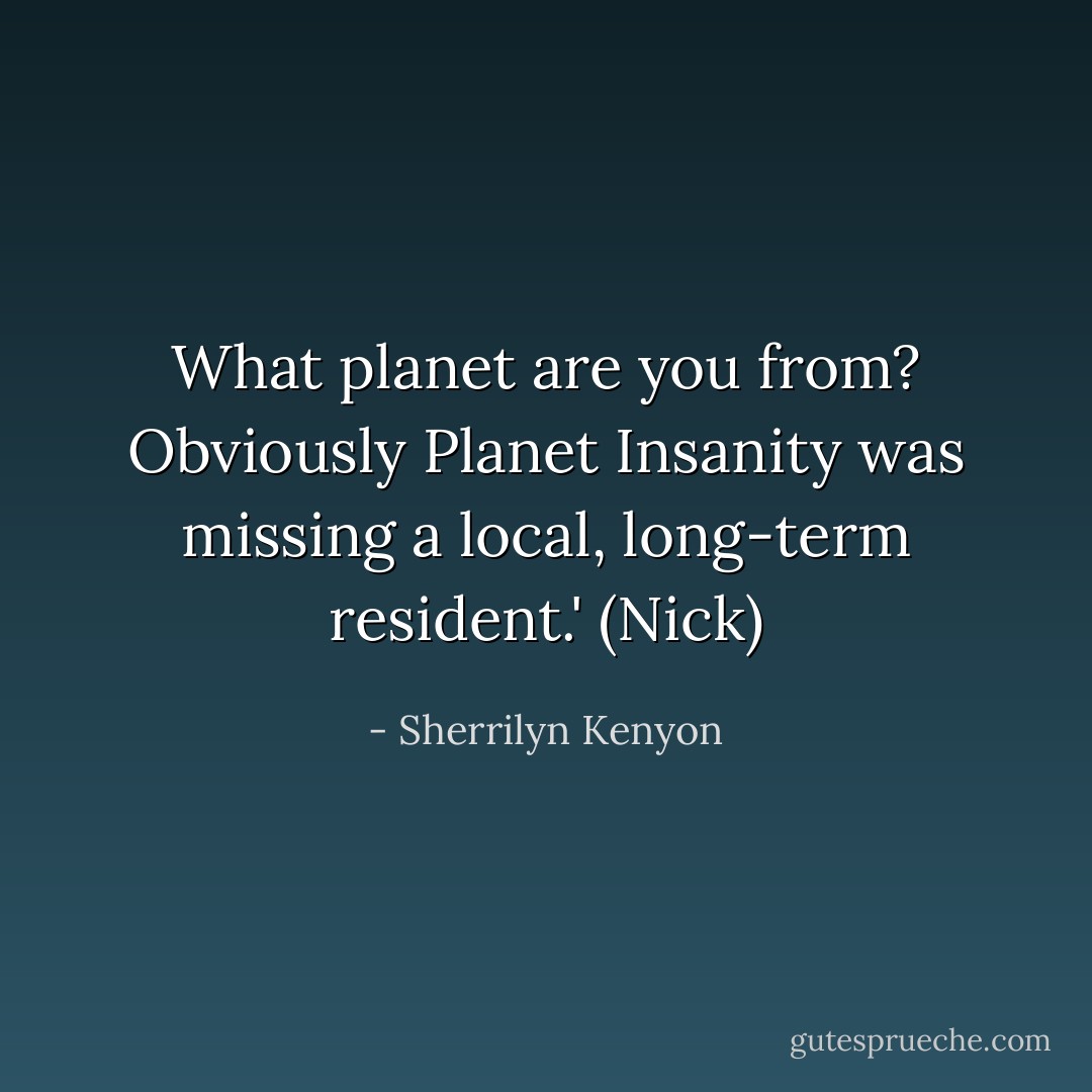 What planet are you from? Obviously Planet Insanity was missing a local, long-term resident.' (Nick) - Sherrilyn Kenyon