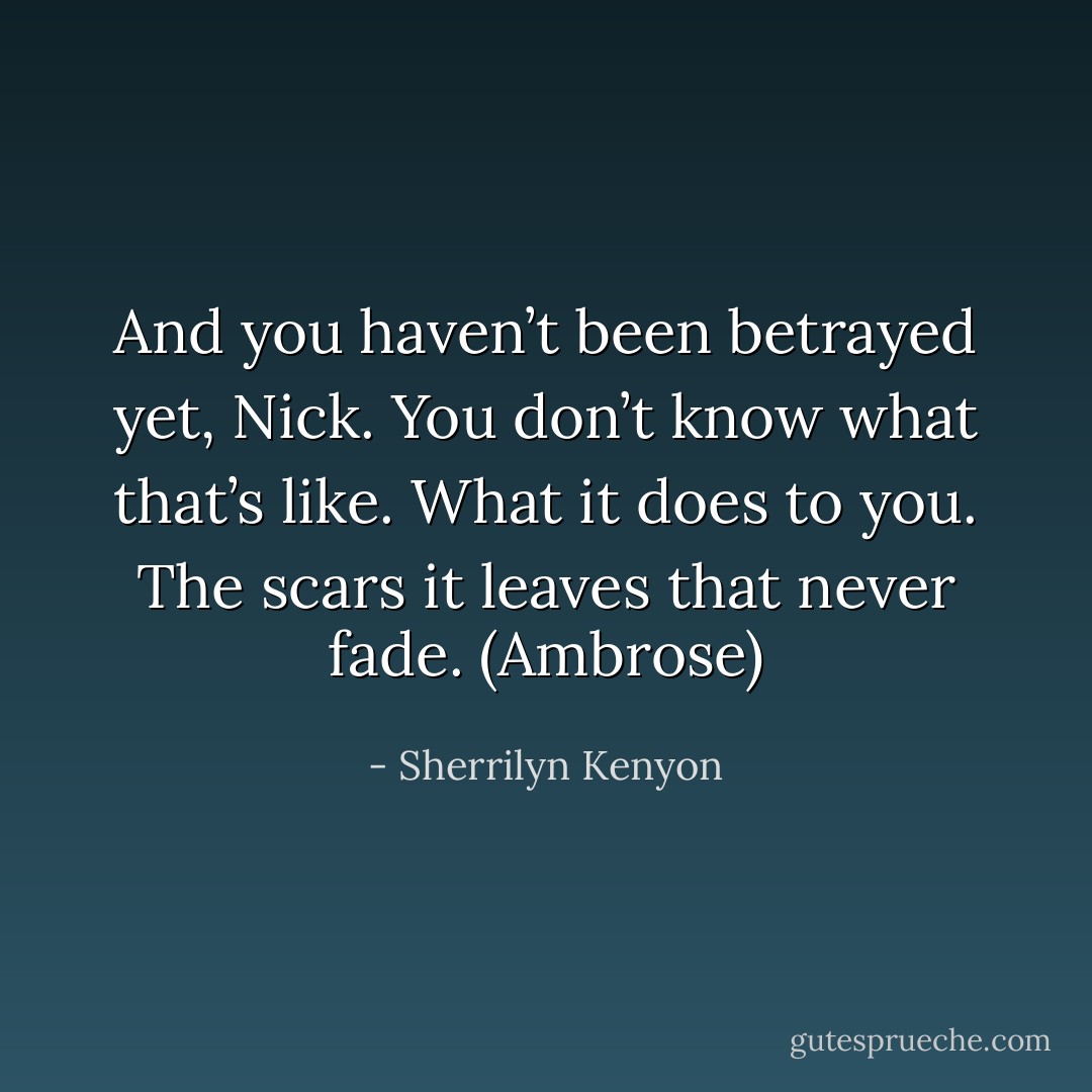 And you haven’t been betrayed yet, Nick. You don’t know what that’s like. What it does to you. The scars it leaves that never fade. (Ambrose) - Sherrilyn Kenyon