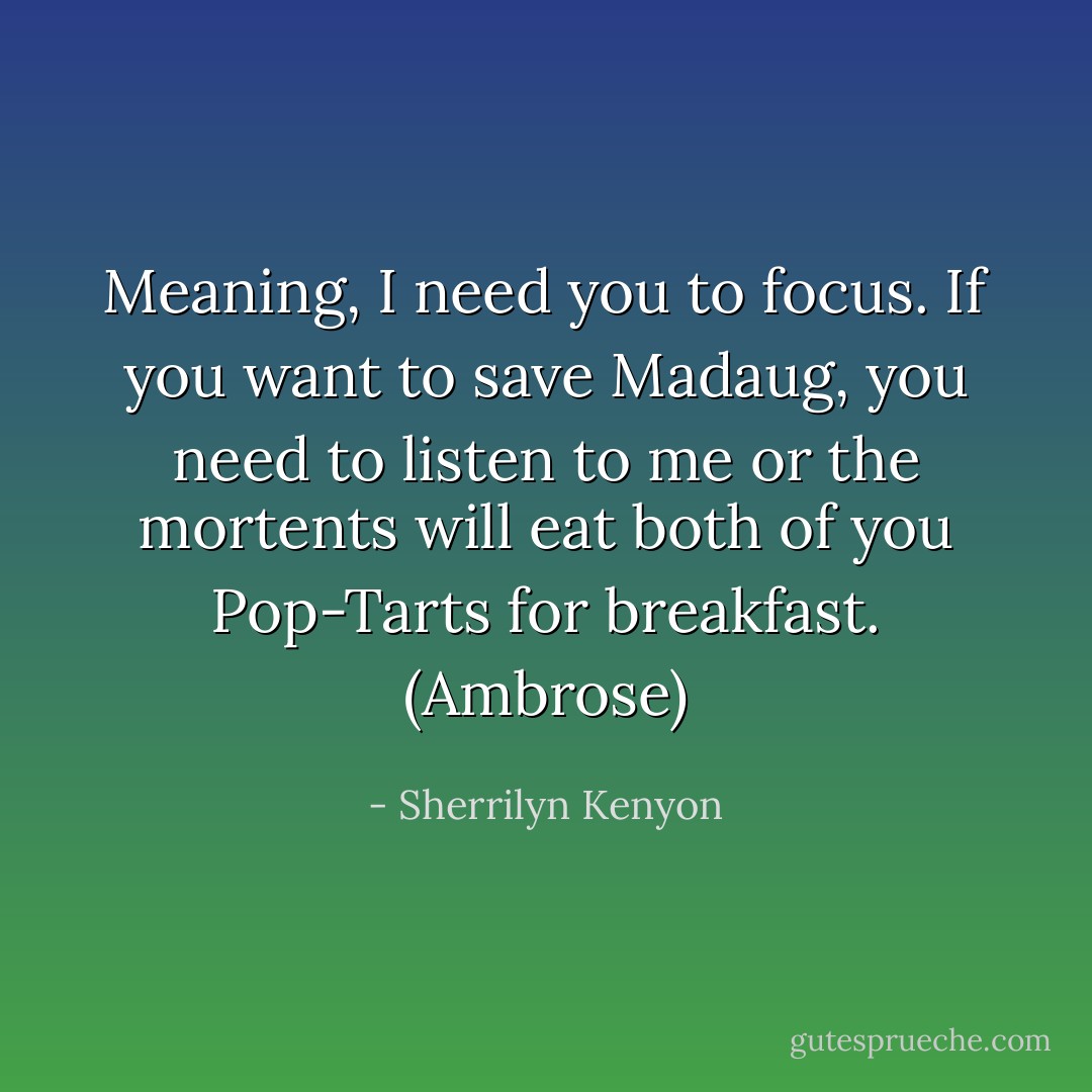 Meaning, I need you to focus. If you want to save Madaug, you need to listen to me or the mortents will eat both of you Pop-Tarts for breakfast. (Ambrose) - Sherrilyn Kenyon