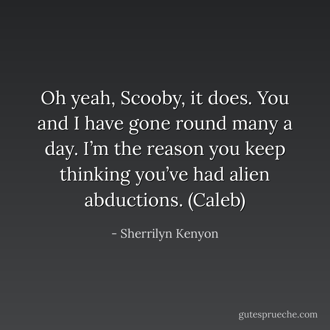 Oh yeah, Scooby, it does. You and I have gone round many a day. I’m the reason you keep thinking you’ve had alien abductions. (Caleb) - Sherrilyn Kenyon