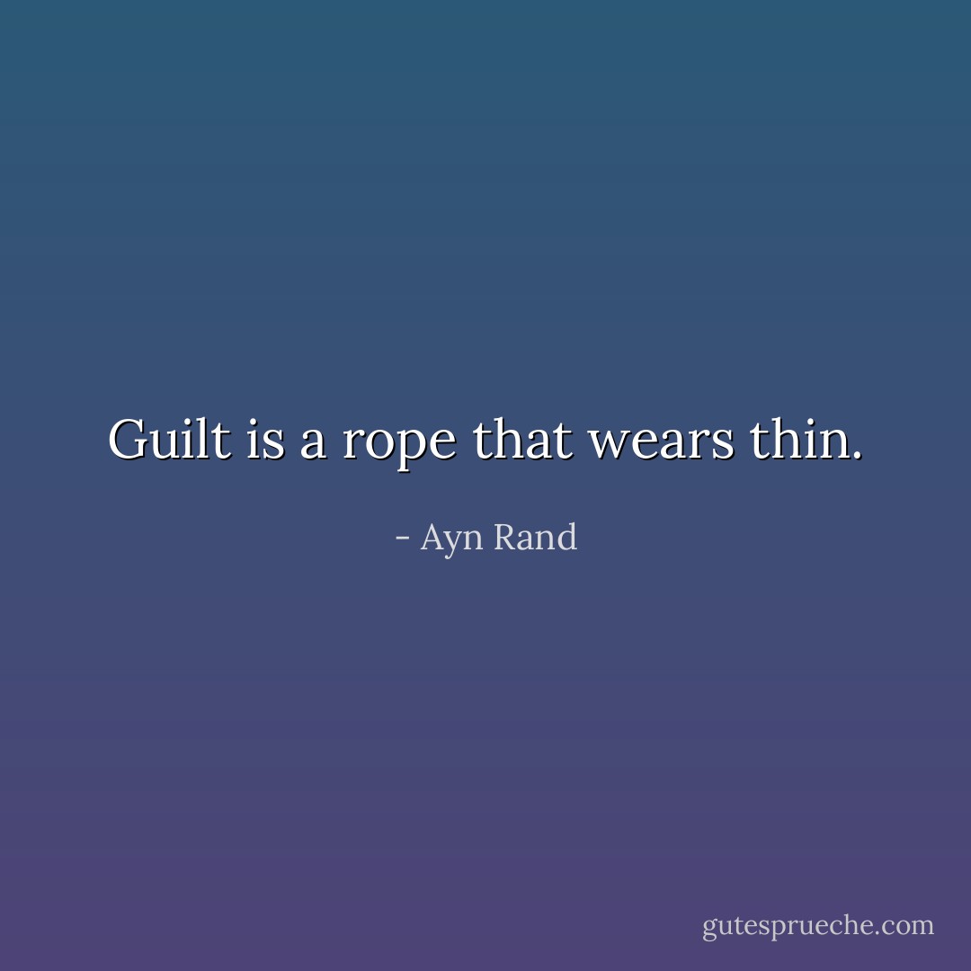 Guilt is a rope that wears thin. - Ayn Rand