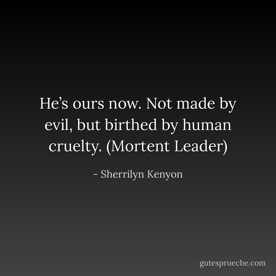 He’s ours now. Not made by evil, but birthed by human cruelty. (Mortent Leader) - Sherrilyn Kenyon