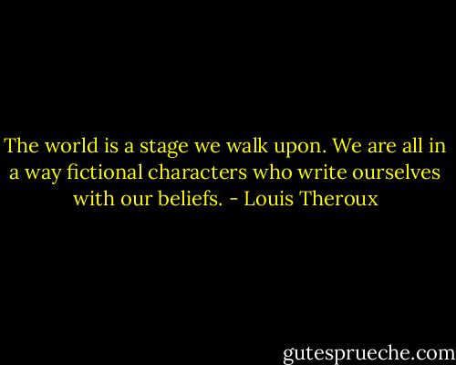 The world is a stage we walk upon. We are all in a way fictional characters who write ourselves with our beliefs. - Louis Theroux