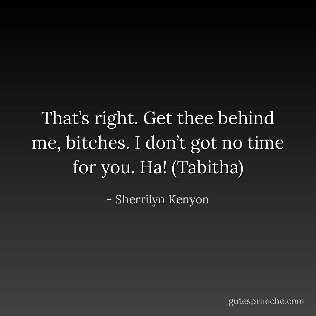 That’s right. Get thee behind me, bitches. I don’t got no time for you. Ha! (Tabitha) - Sherrilyn Kenyon