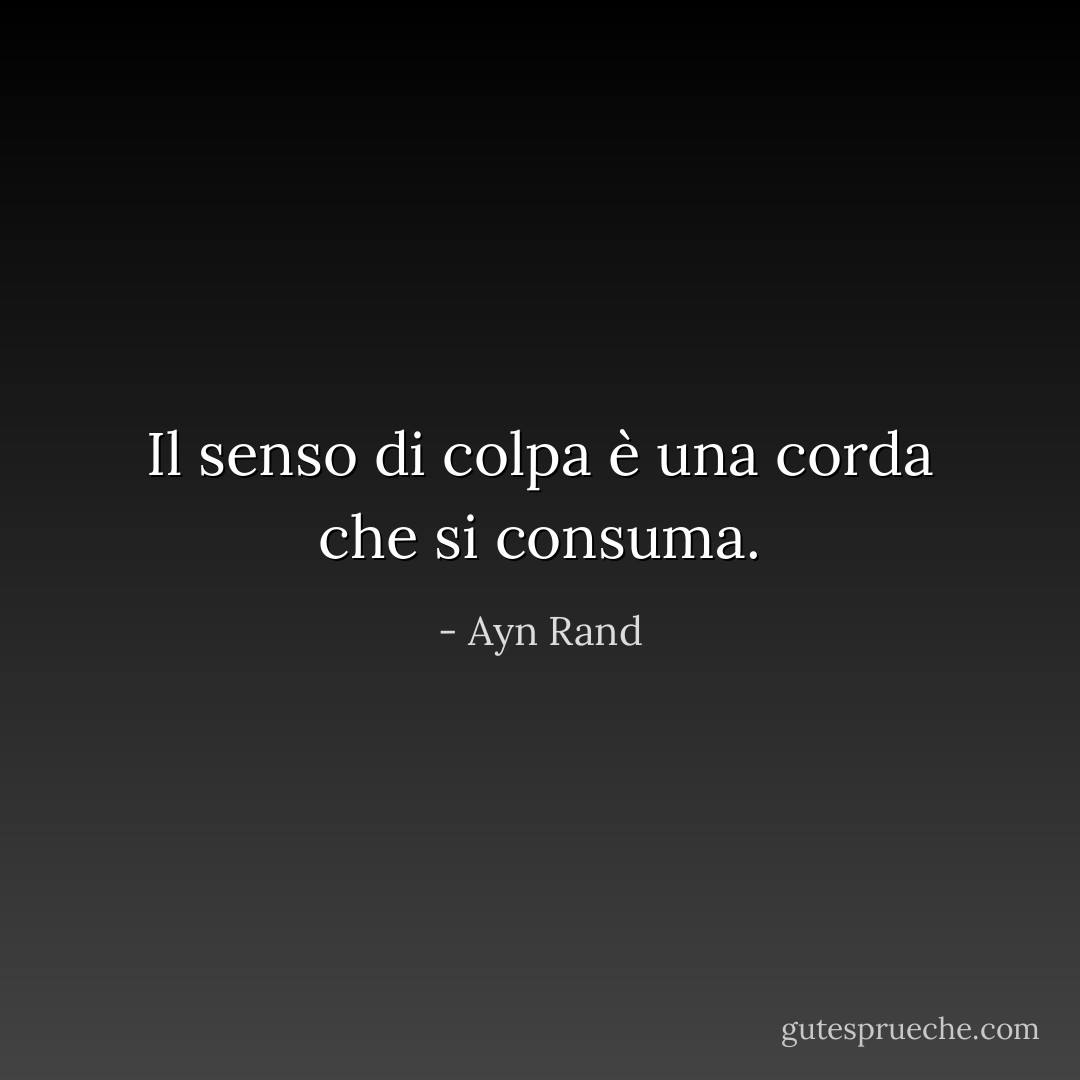 Il senso di colpa è una corda che si consuma. - Ayn Rand