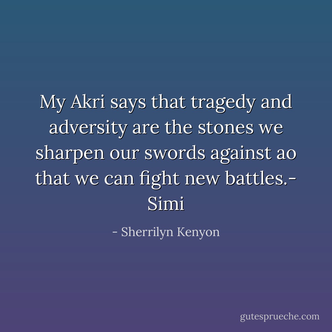 My Akri says that tragedy and adversity are the stones we sharpen our swords against ao that we can fight new battles.- Simi - Sherrilyn Kenyon