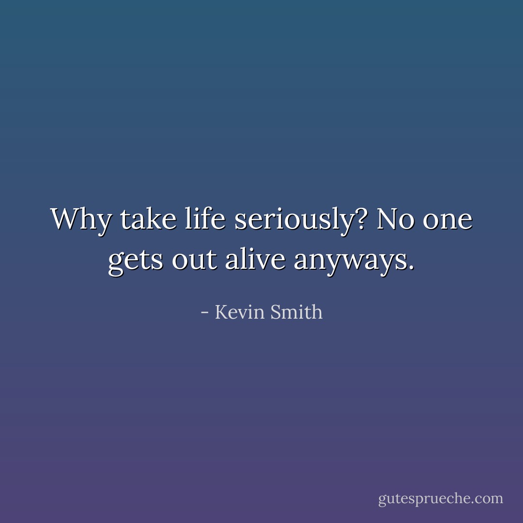 Why take life seriously? No one gets out alive anyways. - Kevin Smith