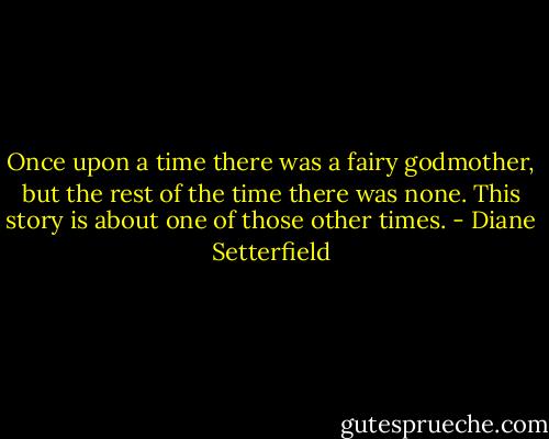 Once upon a time there was a fairy godmother, but the rest of the time there was none. This story is about one of those other times. - Diane Setterfield