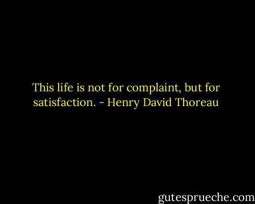 This life is not for complaint, but for satisfaction. - Henry David Thoreau