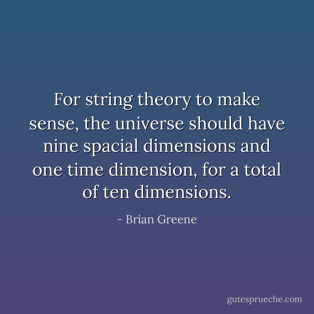 For string theory to make sense, the universe should have nine spacial dimensions and one time dimension, for a total of ten dimensions. - Brian Greene