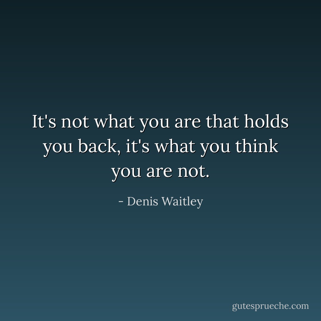 It's not what you are that holds you back, it's what you think you are<br />not. - Denis Waitley