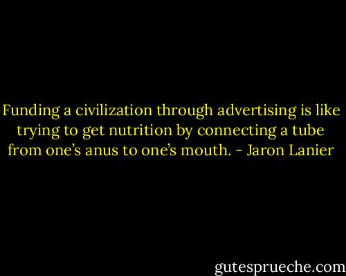 Funding a civilization through advertising is like trying to get nutrition by connecting a tube from one’s anus to one’s mouth. - Jaron Lanier