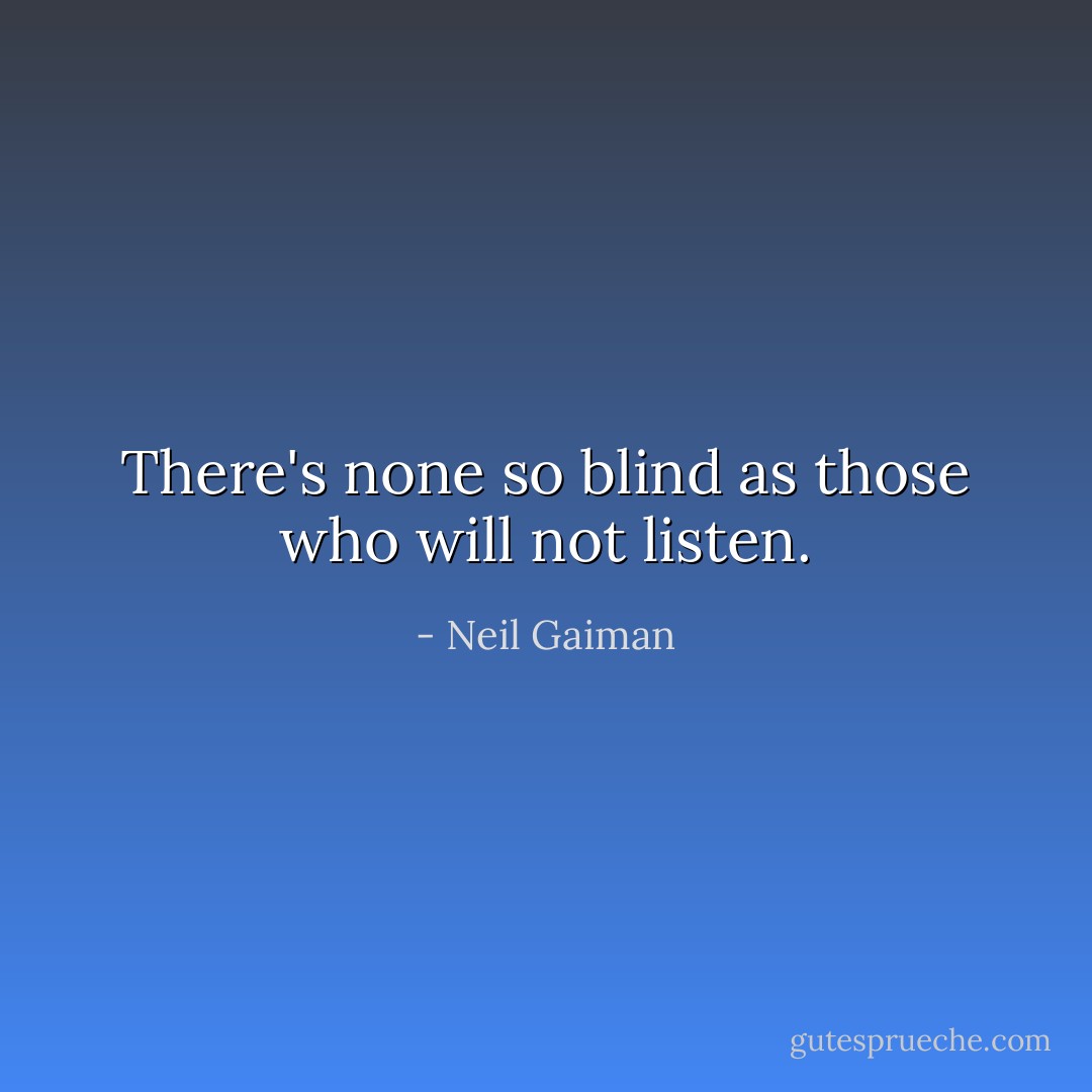 There's none so blind as those who will not listen. - Neil Gaiman