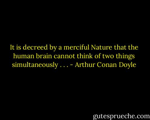 It is decreed by a merciful Nature that the human brain cannot think of two things simultaneously . . . - Arthur Conan Doyle