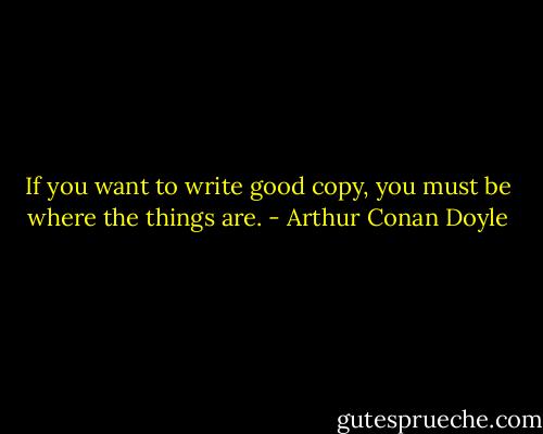 If you want to write good copy, you must be where the things are. - Arthur Conan Doyle