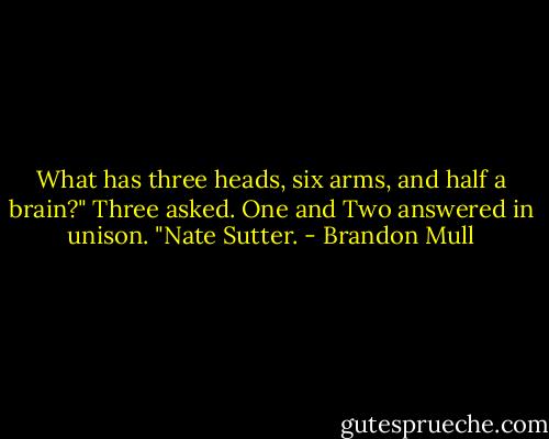 What has three heads, six arms, and half a brain?" Three asked. One and Two answered in unison. "Nate Sutter. - Brandon Mull