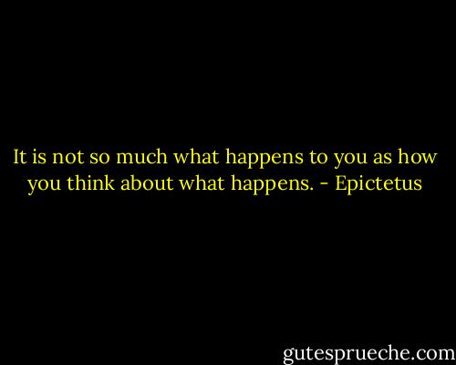 It is not so much what happens to you as how you think about what happens. - Epictetus