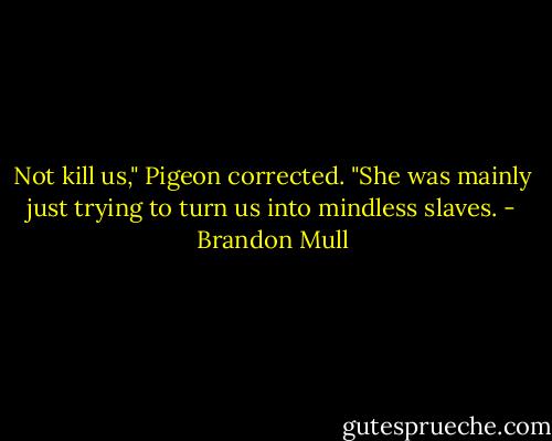 Not kill us," Pigeon corrected. "She was mainly just trying to turn us into mindless slaves. - Brandon Mull