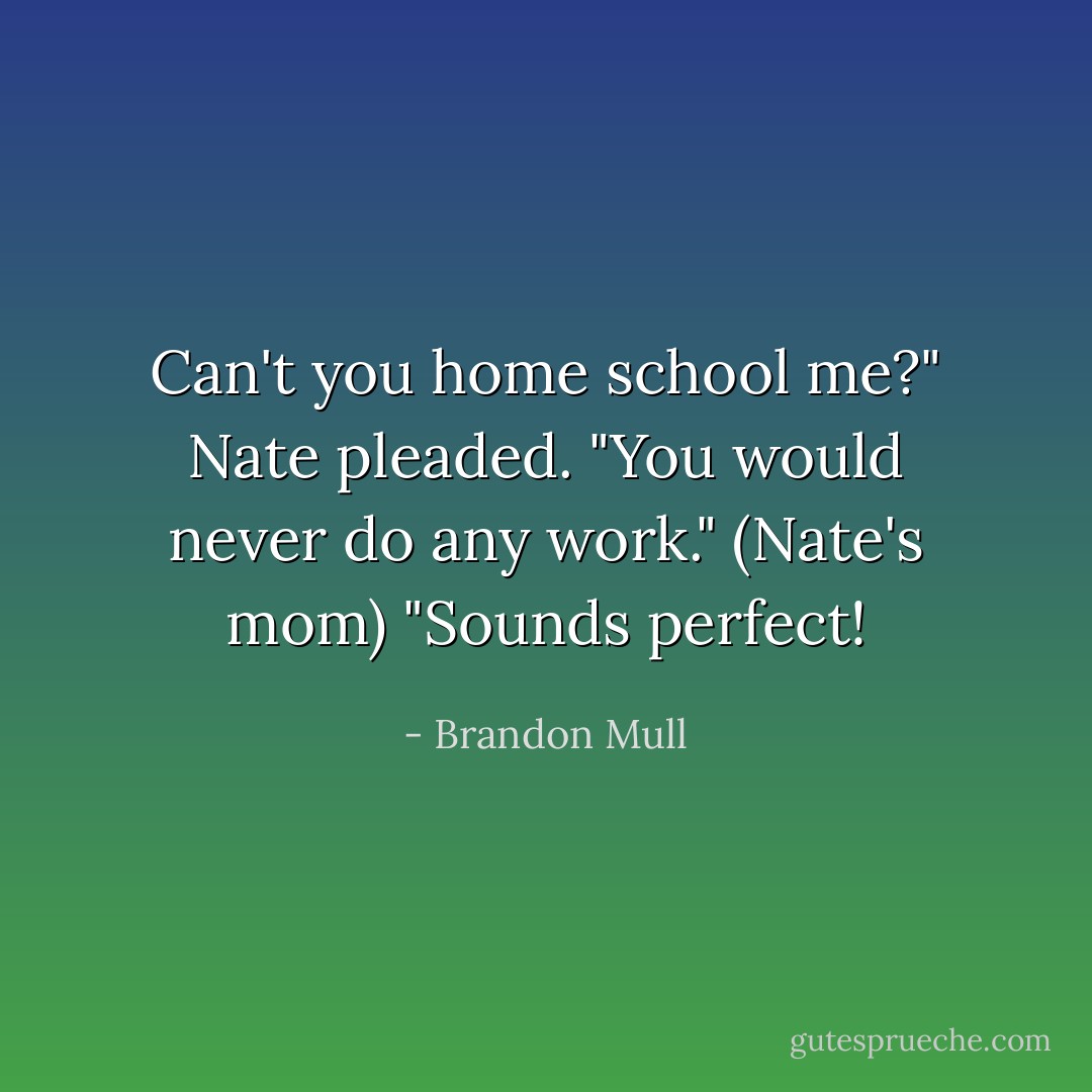 Can't you home school me?" Nate pleaded.<br />"You would never do any work." (Nate's mom)<br />"Sounds perfect! - Brandon Mull