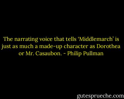 The narrating voice that tells ‘Middlemarch’ is just as much a made-up character as Dorothea or Mr. Casaubon. - Philip Pullman
