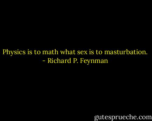Physics is to math what sex is to masturbation. - Richard P. Feynman