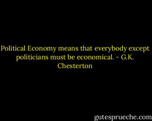 Political Economy means that everybody except politicians must be economical. - G.K. Chesterton