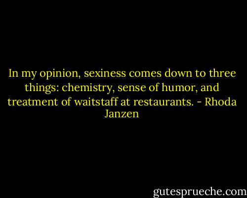 In my opinion, sexiness comes down to three things: chemistry, sense of humor, and treatment of waitstaff at restaurants. - Rhoda Janzen