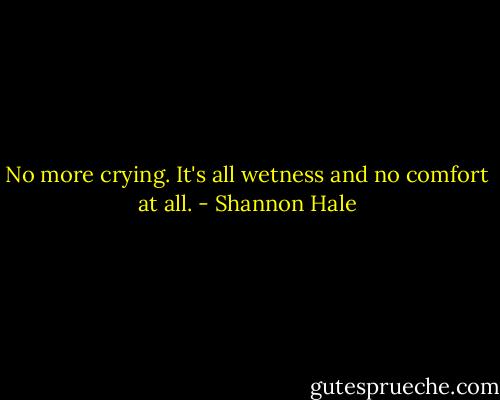 No more crying. It's all wetness and no comfort at all. - Shannon Hale