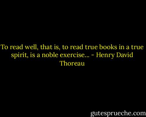 To read well, that is, to read true books in a true spirit, is a noble exercise... - Henry David Thoreau